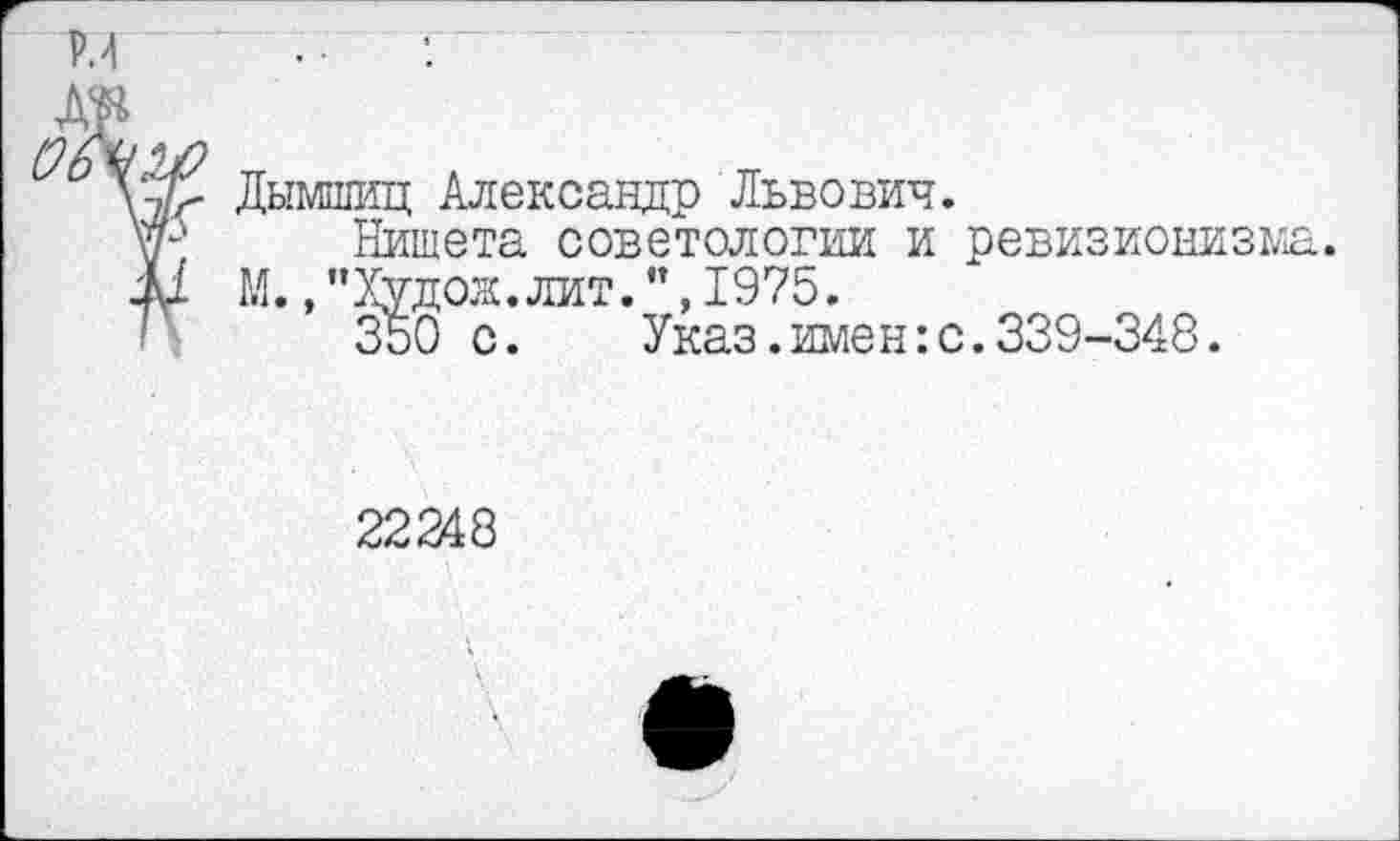 ﻿Р.4
Дымшиц Александр Львович.
Нищета советологии и ревизионизма. М.,"Худож.лит.",1975.
350 с.	Указ.имен:с.339-348.
22248